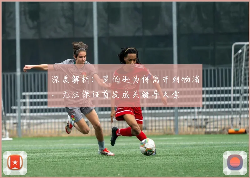 深度解析：罗伯逊为何离开利物浦，无法保证首发成关键导火索