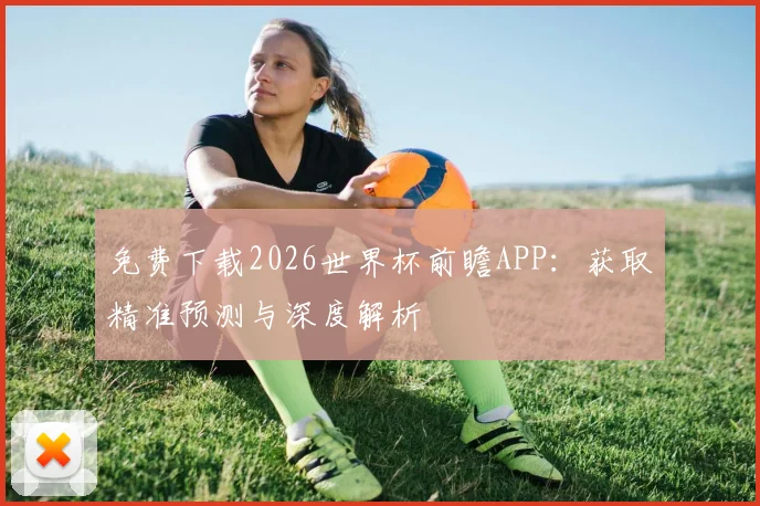 免费下载2026世界杯前瞻APP：获取精准预测与深度解析