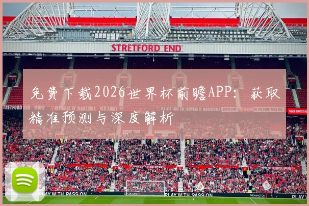 免费下载2026世界杯前瞻APP：获取精准预测与深度解析