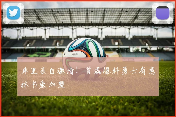库里亲自邀请！贾磊爆料勇士有意林书豪加盟