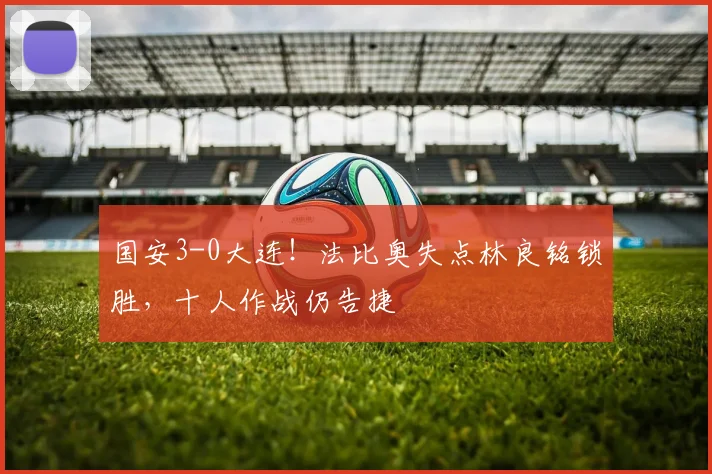 国安3-0大连！法比奥失点林良铭锁胜，十人作战仍告捷
