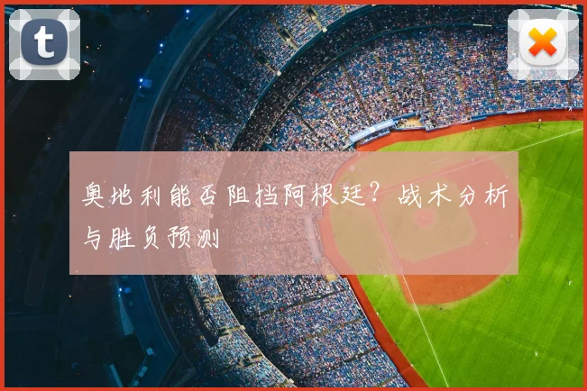 奥地利能否阻挡阿根廷？战术分析与胜负预测