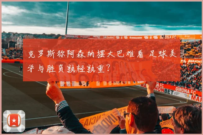 克罗斯称阿森纳摆大巴难看 足球美学与胜负孰轻孰重?