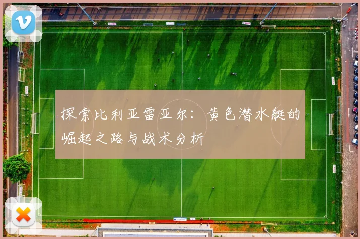 探索比利亚雷亚尔：黄色潜水艇的崛起之路与战术分析