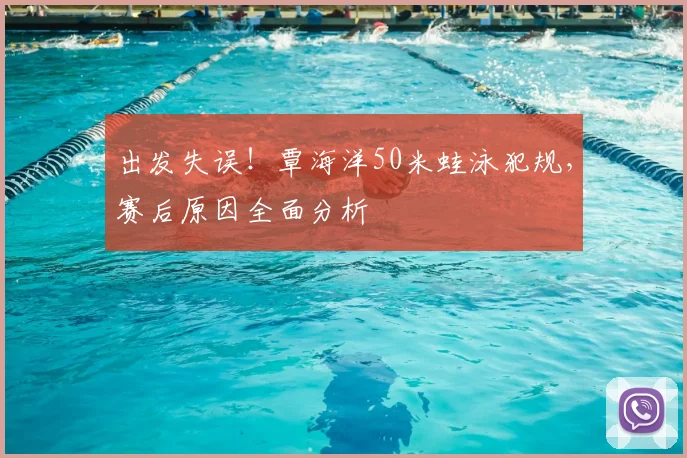 出发失误！覃海洋50米蛙泳犯规，赛后原因全面分析