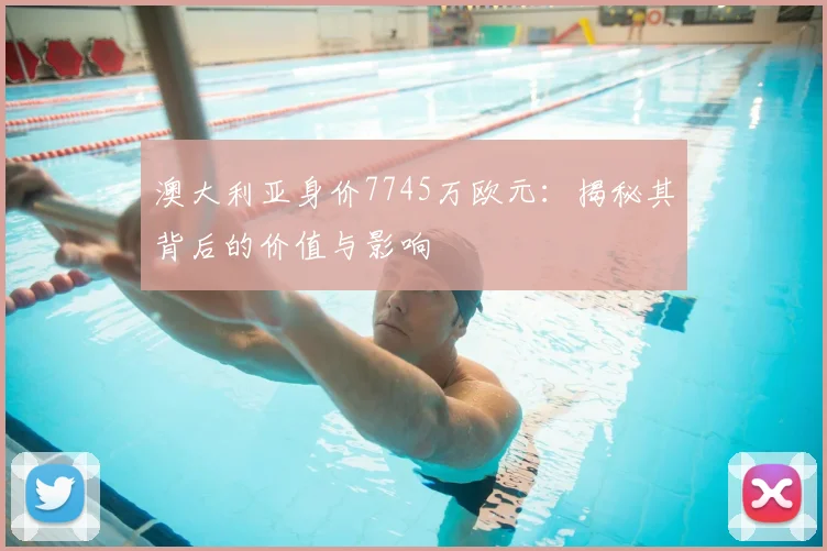 澳大利亚身价7745万欧元:揭秘其背后的价值与影响
