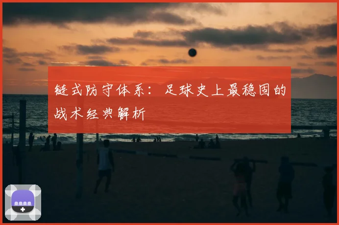 链式防守体系:足球史上最稳固的战术经典解析