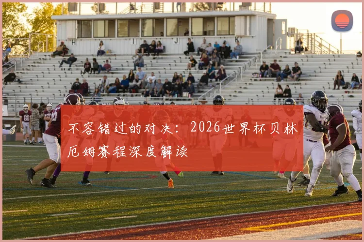 不容错过的对决：2026世界杯贝林厄姆赛程深度解读
