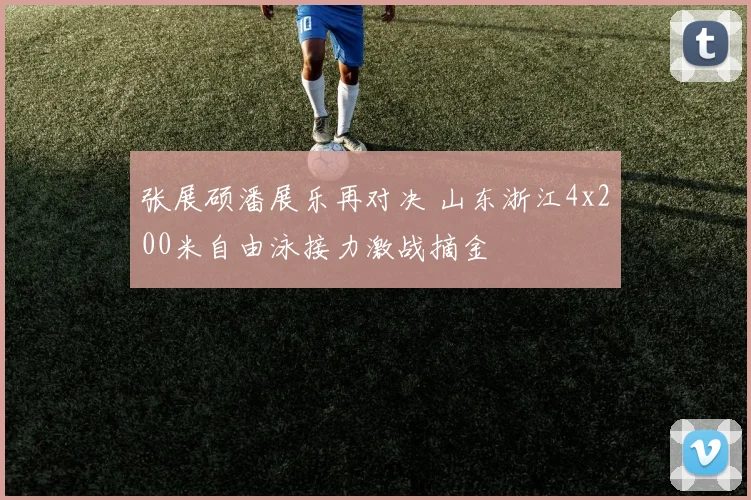 张展硕潘展乐再对决 山东浙江4x200米自由泳接力激战摘金