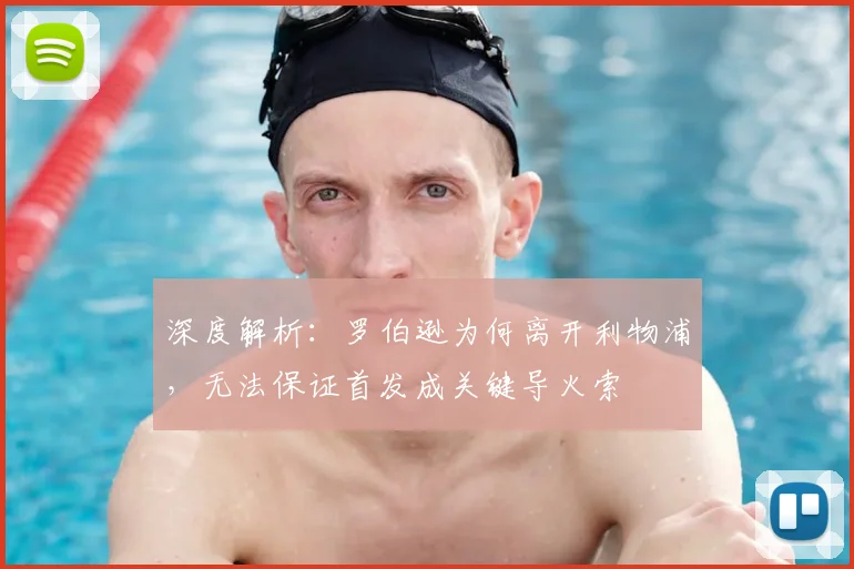 深度解析:罗伯逊为何离开利物浦,无法保证首发成关键导火索