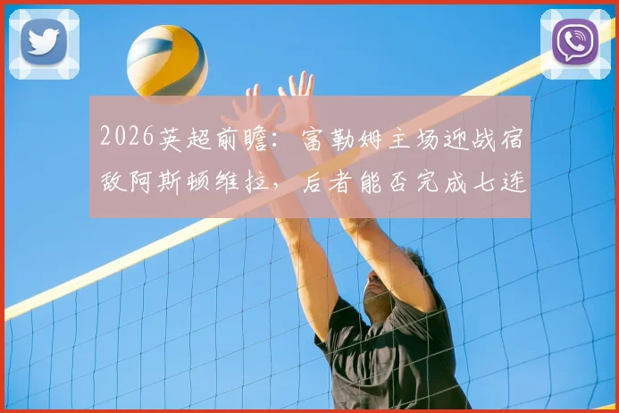 2026英超前瞻：富勒姆主场迎战宿敌阿斯顿维拉，后者能否完成七连杀壮举？
