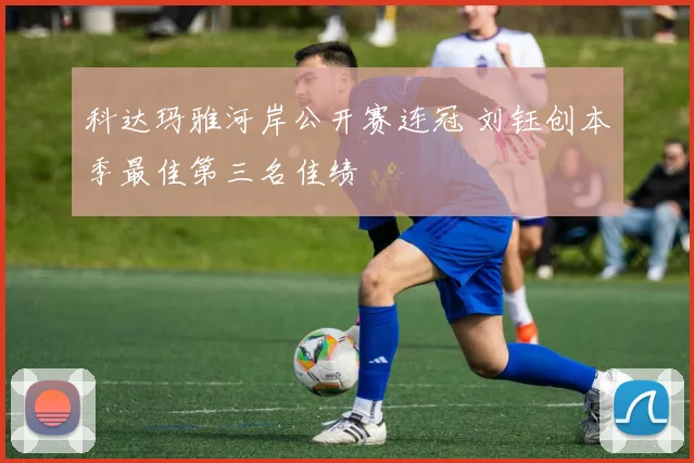 科达玛雅河岸公开赛连冠 刘钰创本季最佳第三名佳绩