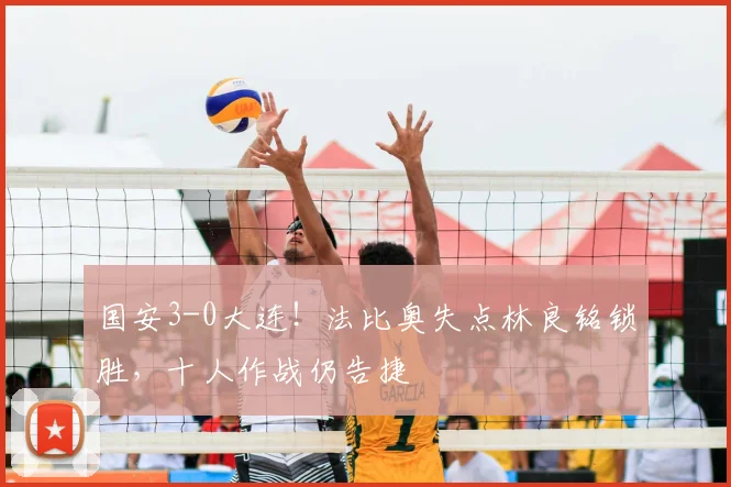 国安3-0大连!法比奥失点林良铭锁胜,十人作战仍告捷