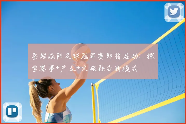 秦超咸阳足球冠军赛即将启动：探索赛事+产业+文旅融合新模式