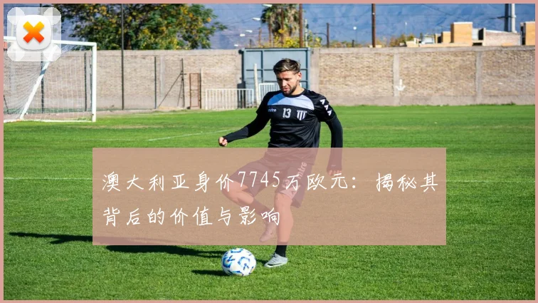 澳大利亚身价7745万欧元:揭秘其背后的价值与影响
