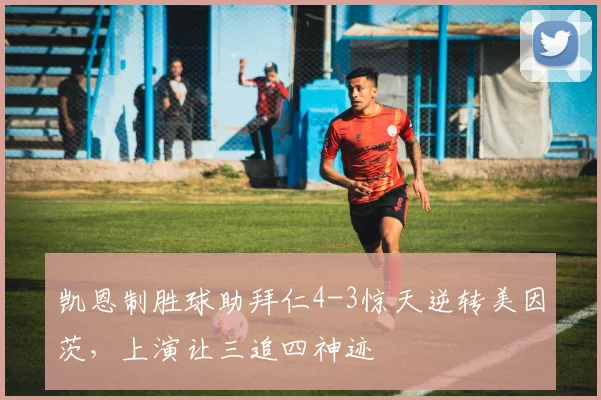 凯恩制胜球助拜仁4-3惊天逆转美因茨,上演让三追四神迹