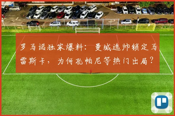 罗马诺独家爆料:曼城选帅锁定马雷斯卡,为何孔帕尼等热门出局?深度解析瓜帅潜在接班人