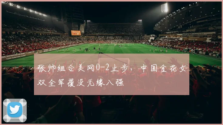 张帅组合美网0-2止步，中国金花女双全军覆没无缘八强