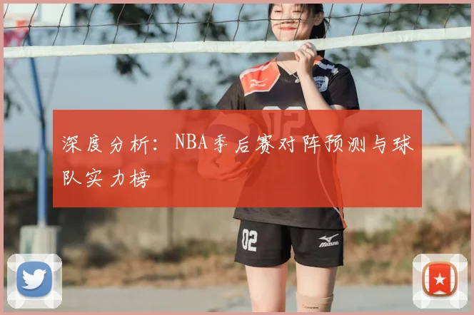 深度分析:NBA季后赛对阵预测与球队实力榜