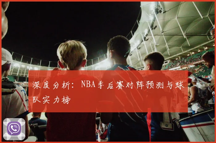 深度分析:NBA季后赛对阵预测与球队实力榜