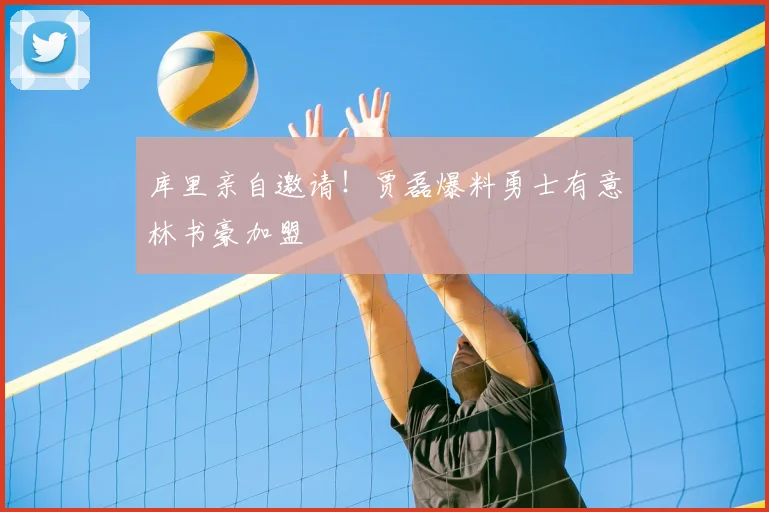 库里亲自邀请！贾磊爆料勇士有意林书豪加盟
