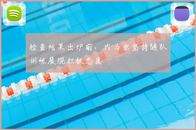 检查结果出炉前，内马尔坚持随队训练展现积极态度