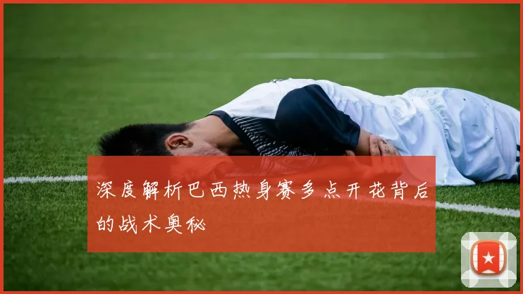 深度解析巴西热身赛多点开花背后的战术奥秘
