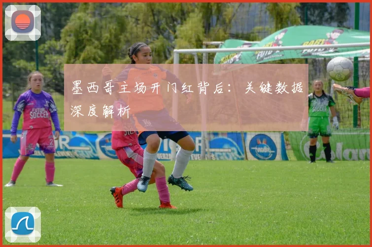 墨西哥主场开门红背后：关键数据深度解析